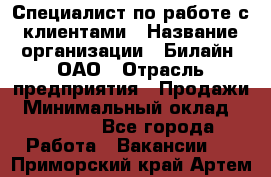 Специалист по работе с клиентами › Название организации ­ Билайн, ОАО › Отрасль предприятия ­ Продажи › Минимальный оклад ­ 15 000 - Все города Работа » Вакансии   . Приморский край,Артем г.